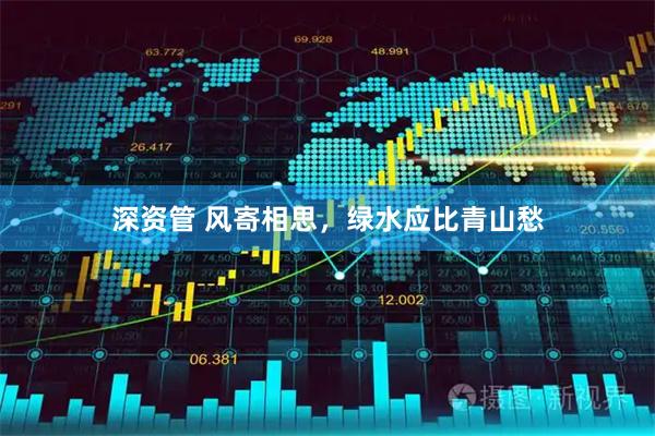 深资管 风寄相思，绿水应比青山愁