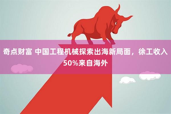 奇点财富 中国工程机械探索出海新局面，徐工收入50%来自海外