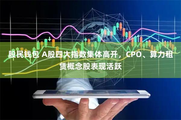 股民钱包 A股四大指数集体高开，CPO、算力租赁概念股表现活跃