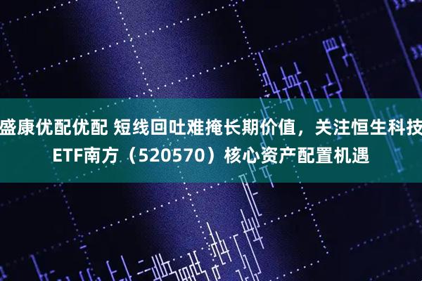 盛康优配优配 短线回吐难掩长期价值，关注恒生科技ETF南方（520570）核心资产配置机遇