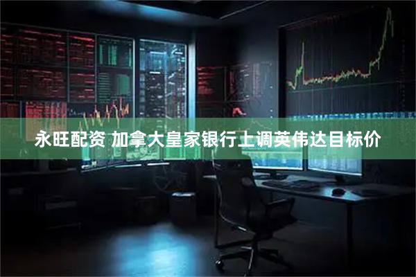 永旺配资 加拿大皇家银行上调英伟达目标价