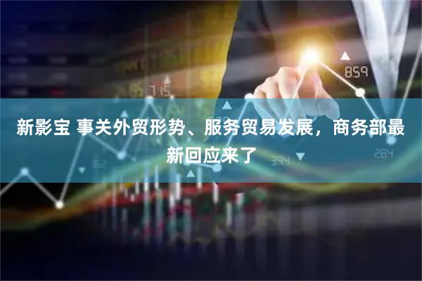新影宝 事关外贸形势、服务贸易发展，商务部最新回应来了