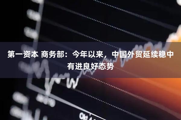 第一资本 商务部：今年以来，中国外贸延续稳中有进良好态势