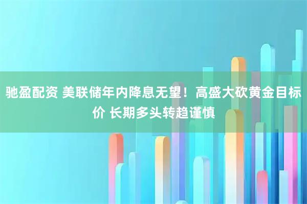 驰盈配资 美联储年内降息无望！高盛大砍黄金目标价 长期多头转趋谨慎
