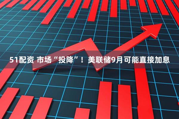 51配资 市场“投降”！美联储9月可能直接加息