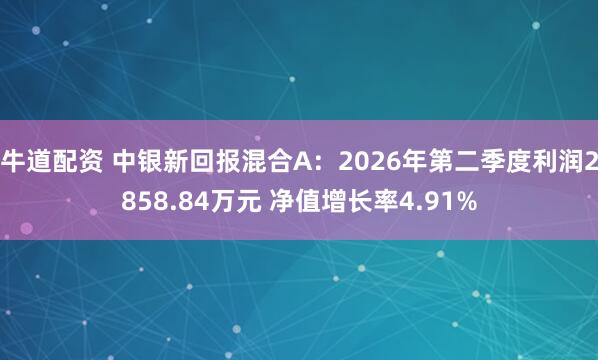 牛道配资 中银新回报混合A：2026年第二季度利润2858.84万元 净值增长率4.91%