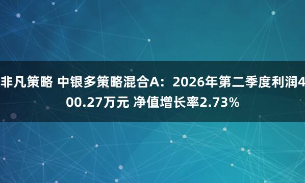 非凡策略 中银多策略混合A：2026年第二季度利润400.27万元 净值增长率2.73%